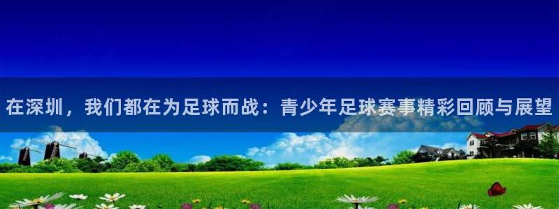  在深圳，我们都在为足球而战：青少年足球赛事精彩回顾与展望
