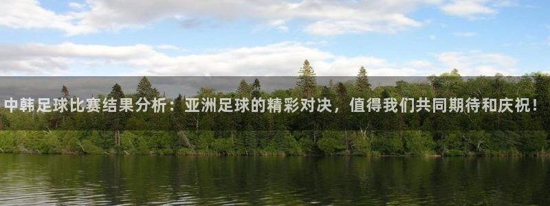 中韩足球比赛结果分析：亚洲足球的精彩对决，值得我们共同期待和