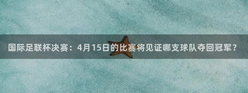 国际足联杯决赛：4月15日的比赛将见证哪支球队夺回冠军？