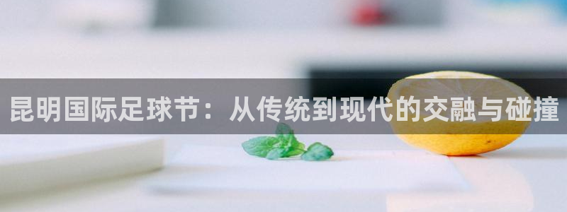昆明国际足球节：从传统到现代的交融与碰撞
