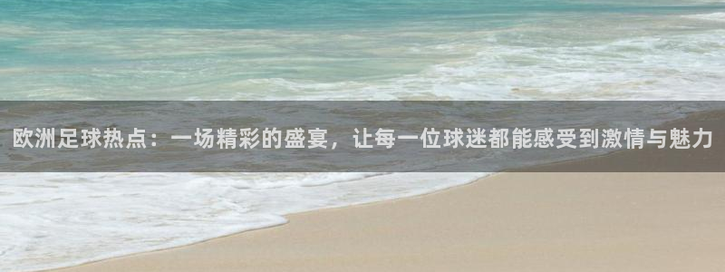 欧洲足球热点：一场精彩的盛宴，让每一位球迷都能感受到激情与魅