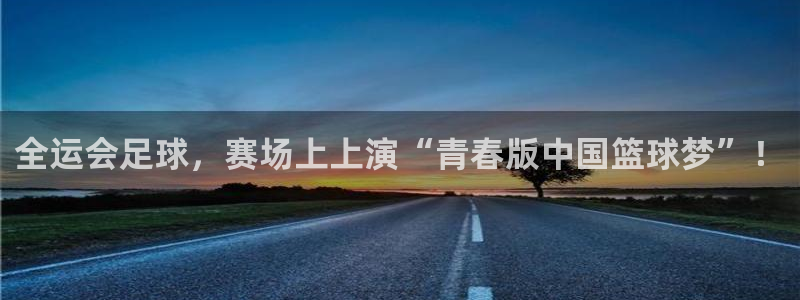  全运会足球，赛场上上演“青春版中国篮球梦”！