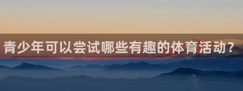 米兰体育报：青少年可以尝试哪些有趣的体育活动？