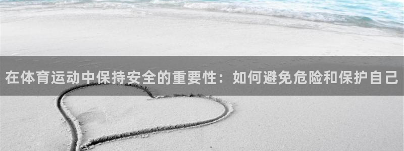 米兰体育下载官网最新版：在体育运动中保持安全的重要性：如何避免危险和保护自己