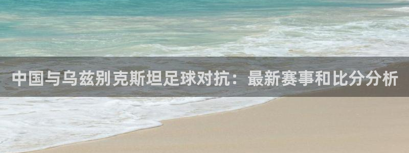 中国与乌兹别克斯坦足球对抗：最新赛事