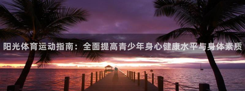 米兰体育登录：阳光体育运动指南：全面提高青少年身心健康水平与身体素质