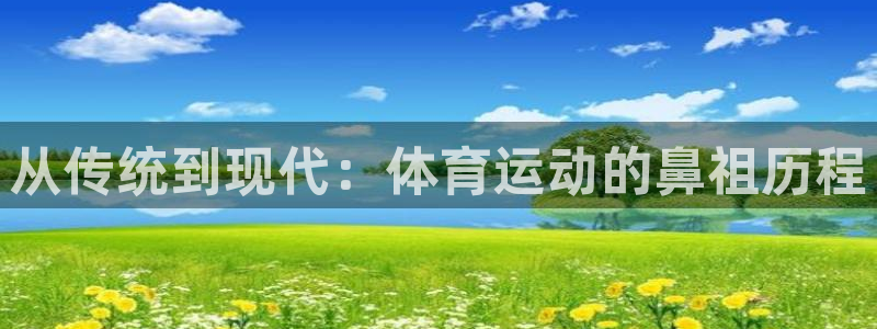 米兰体育官网：从传统到现代：体育运动的鼻祖历程